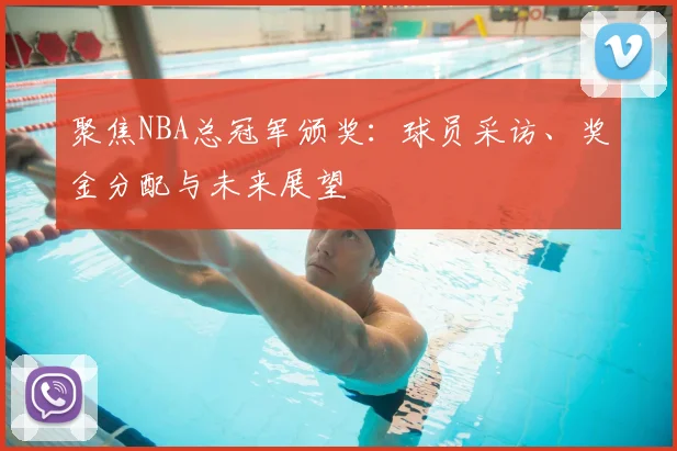 聚焦NBA总冠军颁奖:球员采访、奖金分配与未来展望