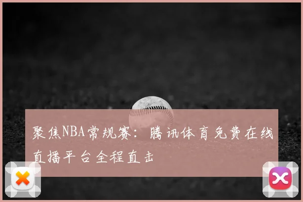 聚焦NBA常规赛:腾讯体育免费在线直播平台全程直击