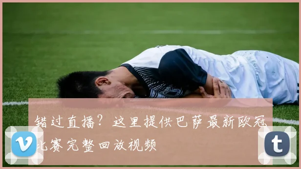 错过直播?这里提供巴萨最新欧冠比赛完整回放视频
