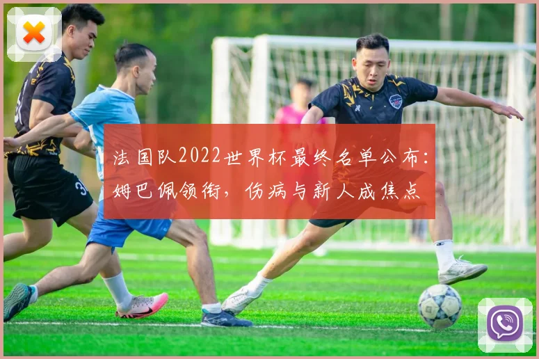 法国队2022世界杯最终名单公布：姆巴佩领衔，伤病与新人成焦点