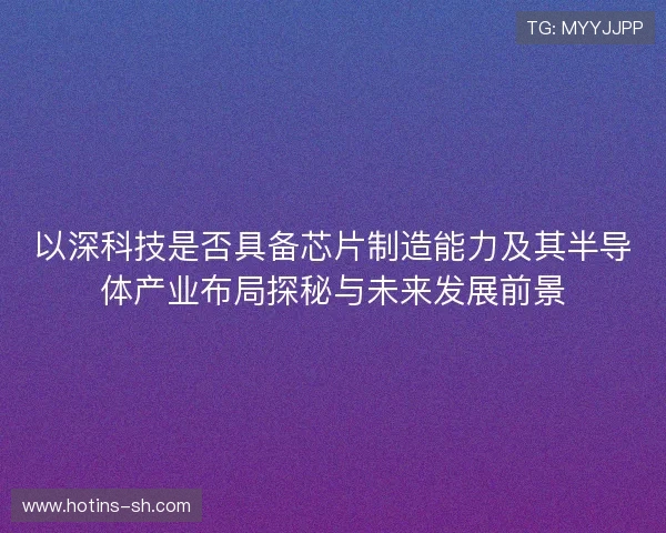 以深科技是否具备芯片制造能力及其半导体产业布局探秘与未来发展前景