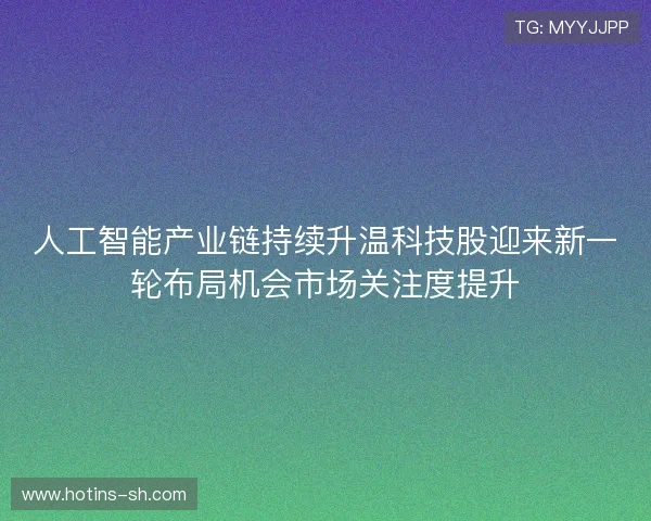 人工智能产业链持续升温科技股迎来新一轮布局机会市场关注度提升