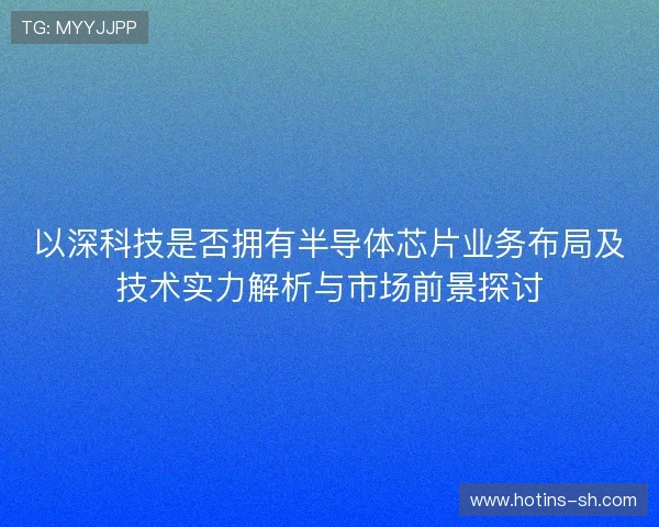 以深科技是否拥有半导体芯片业务布局及技术实力解析与市场前景探讨