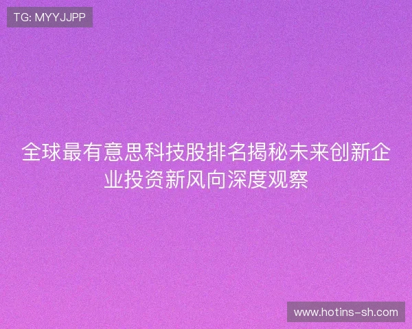 全球最有意思科技股排名揭秘未来创新企业投资新风向深度观察 全球最有意思科技股排名揭秘未来创新企业投资新风向深度观察